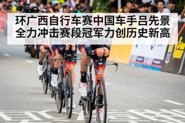 环广西自行车赛中国车手吕先景全力冲击赛段冠军力创历史新高
