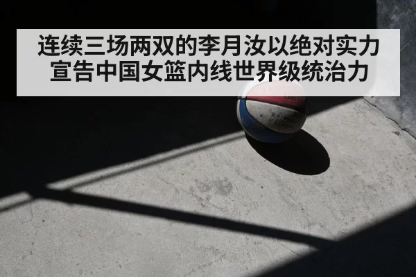 连续三场两双的李月汝以绝对实力宣告中国女篮内线世界级统治力