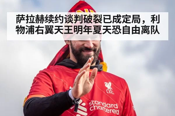 萨拉赫续约谈判破裂已成定局，利物浦右翼天王明年夏天恐自由离队