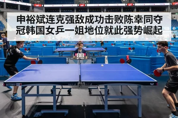 申裕斌连克强敌成功击败陈幸同夺冠韩国女乒一姐地位就此强势崛起