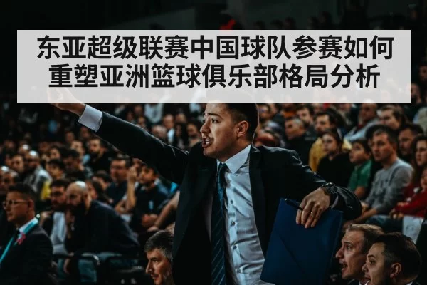 东亚超级联赛中国球队参赛如何重塑亚洲篮球俱乐部格局分析