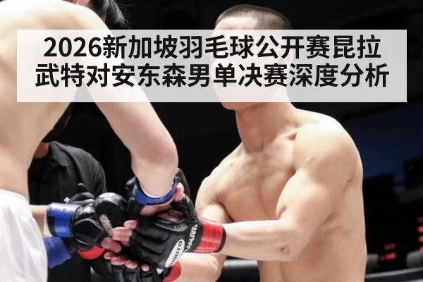 2026新加坡羽毛球公开赛昆拉武特对安东森男单决赛深度分析