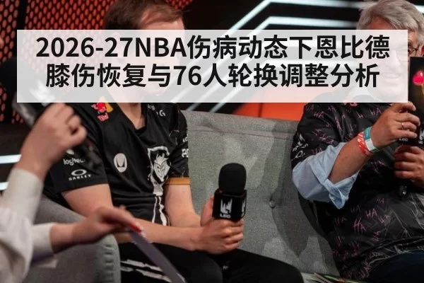 2026-27NBA伤病动态下恩比德膝伤恢复与76人轮换调整分析