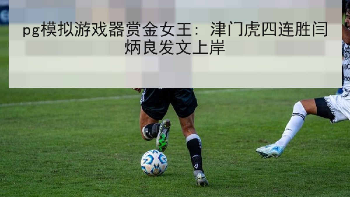 pg模拟游戏器赏金女王: 津门虎四连胜闫炳良发文上岸 pg模拟游戏器赏金女王: 津门虎四连胜闫炳良发文上岸